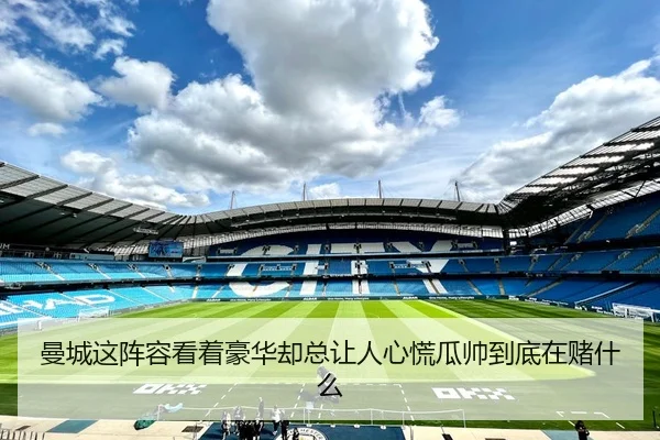 曼城这阵容看着豪华却总让人心慌瓜帅到底在赌什么