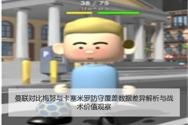 曼联对比梅努与卡塞米罗防守覆盖数据差异解析与战术价值观察