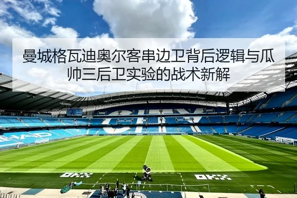 曼城格瓦迪奥尔客串边卫背后逻辑与瓜帅三后卫实验的战术新解