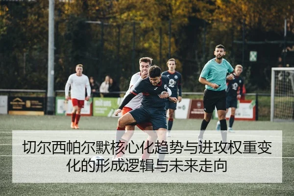 切尔西帕尔默核心化趋势与进攻权重变化的形成逻辑与未来走向