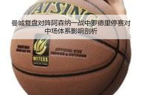 曼城复盘对阵阿森纳一战中罗德里停赛对中场体系影响剖析