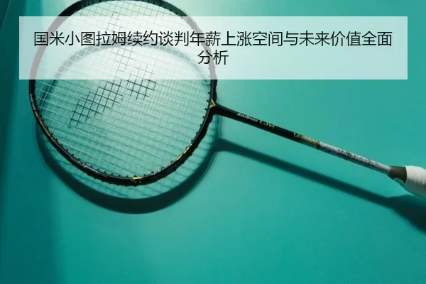 国米小图拉姆续约谈判年薪上涨空间与未来价值全面分析