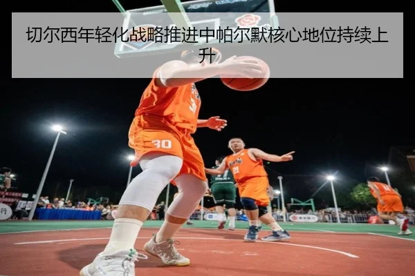 切尔西年轻化战略推进中帕尔默核心地位持续上升