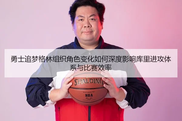 勇士追梦格林组织角色变化如何深度影响库里进攻体系与比赛效率