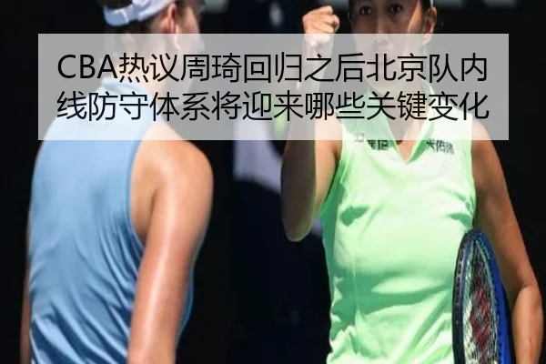 CBA热议周琦回归之后北京队内线防守体系将迎来哪些关键变化
