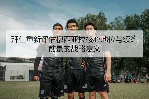 拜仁重新评估穆西亚拉核心地位与续约前景的战略意义