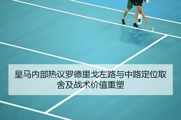 皇马内部热议罗德里戈左路与中路定位取舍及战术价值重塑