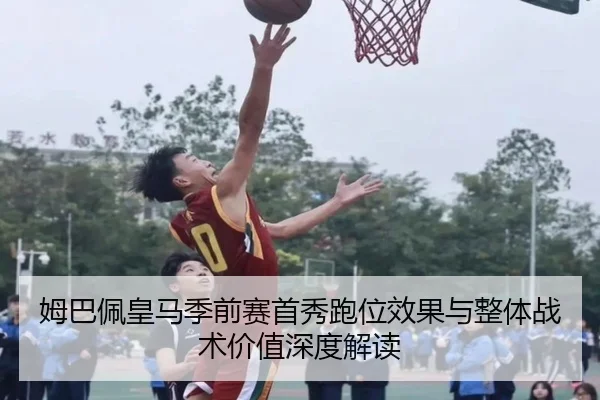 姆巴佩皇马季前赛首秀跑位效果与整体战术价值深度解读