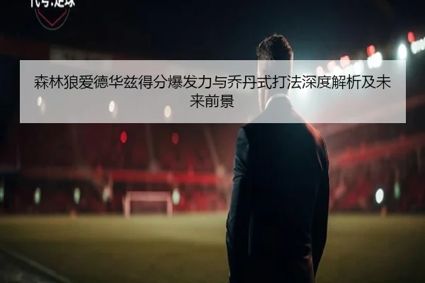 森林狼爱德华兹得分爆发力与乔丹式打法深度解析及未来前景