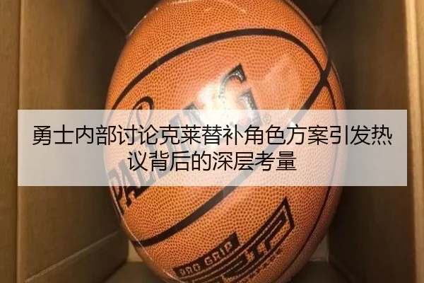 勇士内部讨论克莱替补角色方案引发热议背后的深层考量