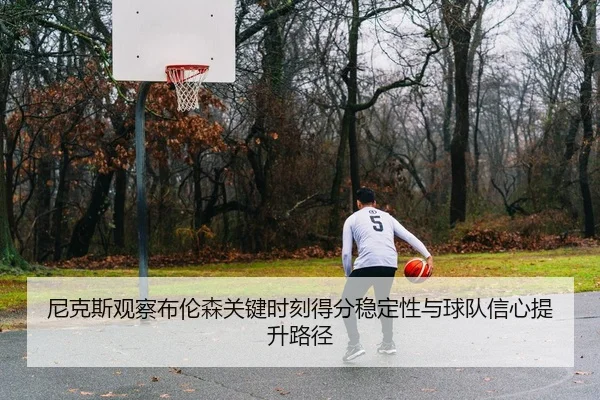 尼克斯观察布伦森关键时刻得分稳定性与球队信心提升路径