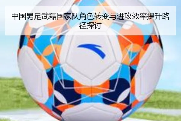 中国男足武磊国家队角色转变与进攻效率提升路径探讨